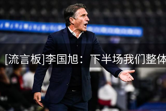 [流言板]李国旭：下半场我们整体踢得不好；斯坦丘下场因为无法坚持